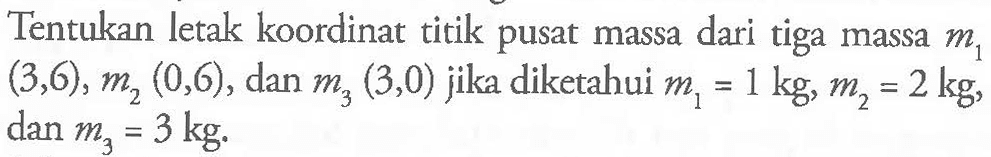 Tentukan letak koordinat titik pusat massa dari tiga massa m1 (3,6), m2 (0,6), dan m3 (3,0) jika diketahui m1 = 1 kg, m2 = 2kg, dan m3 = 3 kg.