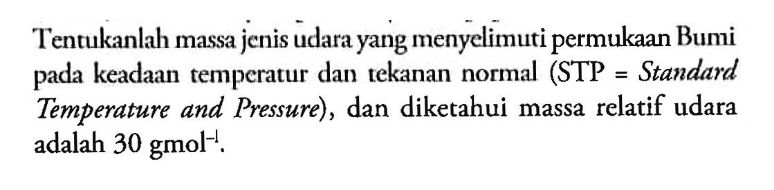 Tentukanlah massa jenis udara yang menyelimuti permukaan Bumi pada keadaan temperatur dan tekanan normal (STP = Standard Temperature and Pressure), dan diketahui massa relatif udara adalah 30 gmol^(-1).