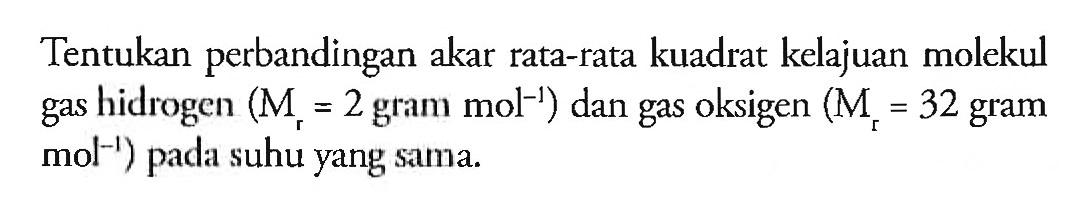 Tentukan perbandingan akar rata-rata kuadrat kelajuan molekul gas hidrogen (Mr = 2 gram mol^(-1)) dan gas oksigen (Mr = 32 gram mol^(-1)) pada suhu yang sama.