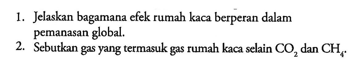 1. Jelaskan bagamana efek rumah kaca berperan dalam pemanasan global. 2. Sebutkan gas yang termasuk gas rumah kaca selain CO2 dan CH4. 