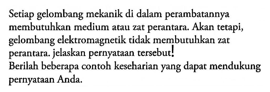 Setiap gelombang mekanik di dalam perambatannya membutuhkan medium atau zat perantara. Akan tetapi, gelombang elektromagnetik tidak membutuhkan zat perantara. jelaskan pernyataan tersebut!
Berilah beberapa contoh keseharian yang dapat mendukung pernyataan Anda.