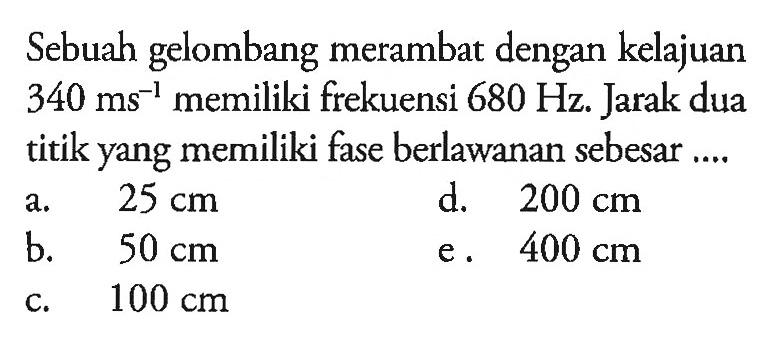 Sebuah gelombang merambat dengan kelajuan 340 ms^-1 memiliki frekuensi 680 Hz. Jarak dua titik yang memiliki fase berlawanan sebesar....