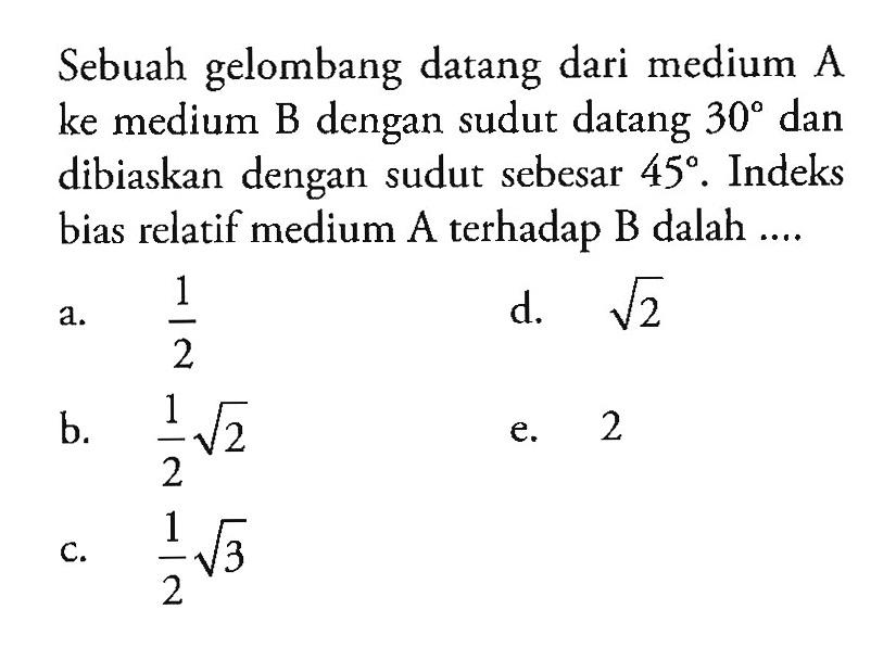 Sebuah gelombang datang dari medium A ke medium B dengan sudut datang 30 dan dibiaskan dengan sudut sebesar 45. Indeks bias relatif medium A terhadap B adalah .... 