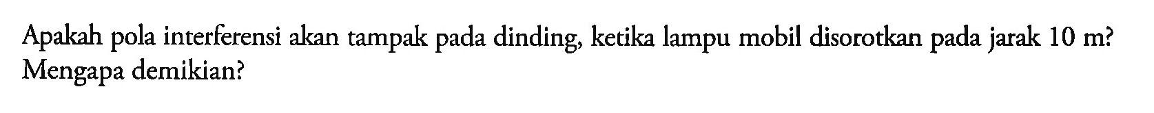 Apakah pola interferensi akan tampak pada dinding, ketika lampu mobil disorotkan pada jarak  10 m  ? Mengapa demikian?