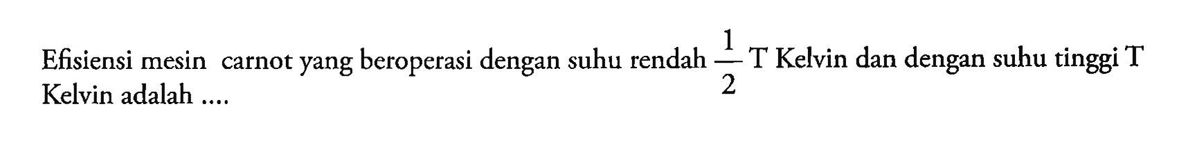 Efisiensi mesin carnot yang beroperasi dengan suhu rendah 1/2 T Kelvin dan dengan suhu tinggi T Kelvin adalah .... 