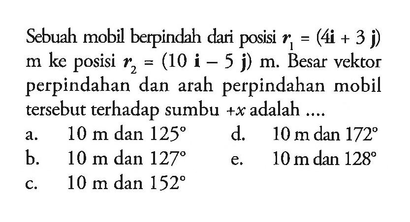 Sebuah mobil berpindah dari posisi r1 = (4i + 3 j) m ke posisi r2 = (10 i - 5 j) m. Besar vektor perpindahan dan arah perpindahan mobil tersebut terhadap sumbu +x adalah ...