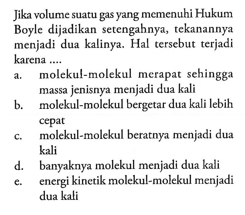 Jika volume suatu gas yang memenuhi Hukum Boyle dijadikan setengahnya, tekanannya menjadi dua kalinya Hal tersebut terjadi karena