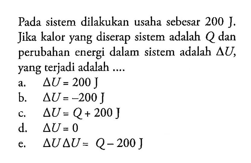 Pada sistem dilakukan usaha sebesar  200 J. jika kalor yang diserap sistem adalah  Q  dan perubahan energi dalam sistem adalah  segitiga U, yang terjadi adalah ....