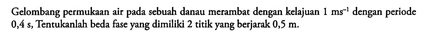 Gelombang permukaan air pada sebuah danau merambat dengan kelajuan 1 ms^(-1) dengan periode 0,4 s, Tentukanlah beda fase yang dimiliki 2 titik yang berjarak 0,5 m.