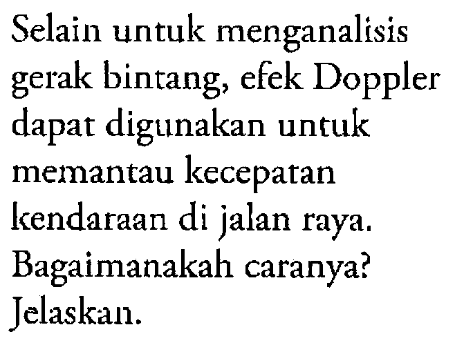 Selain untuk menganalisis gerak bintang, efek Doppler dapat digunakan untuk memantau kecepatan kendaraan di jalan raya. Bagaimanakah caranya? Jelaskan.