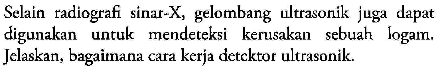 Selain radiografi sinar-X, gelombang ultrasonik juga dapat digunakan untuk mendeteksi kerusakan sebuah logam. Jelaskan, bagaimana cara kerja detektor ultrasonik.