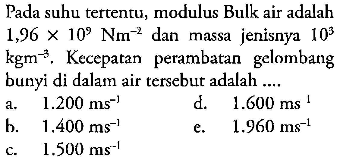 Pada suhu tertentu, modulus Bulk air adalah 1,96 x 10^9 Nm^-2 dan massa jenisnya 10^3 kgm^-3. Kecepatan perambatan gelombang bunyi di dalam air tersebut adalah ....