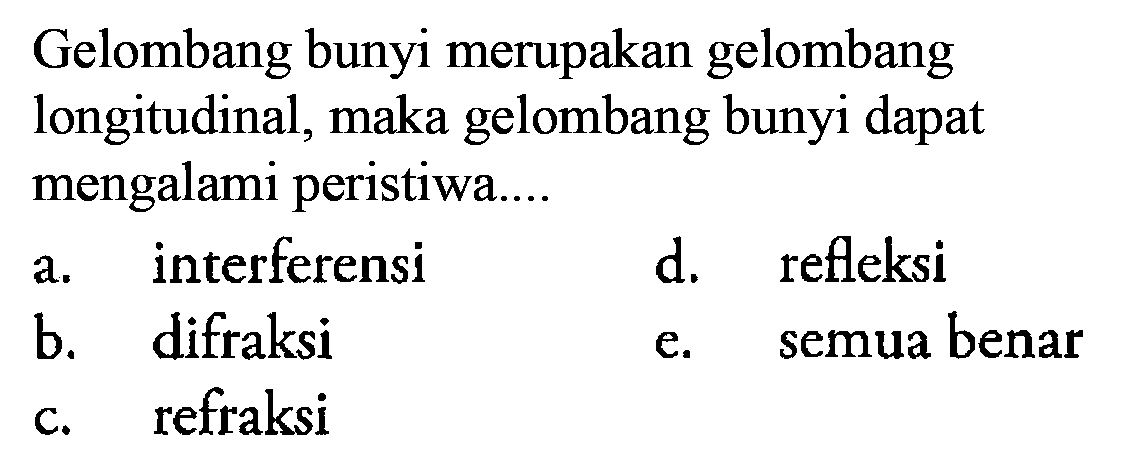 Gelombang bunyi merupakan gelombang longitudinal, maka gelombang bunyi dapat mengalami peristiwa ... a. interferensi 
d. refleksi 
b. difraksi 
e. semua benar 
c. refraksi