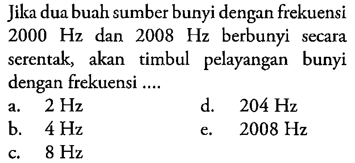 Jika dua buah sumber bunyi dengan frekuensi 2000 Hz  dan 2008Hz  berbunyi secara serentak, akan timbul pelayangan bunyi dengan frekuensi .... 