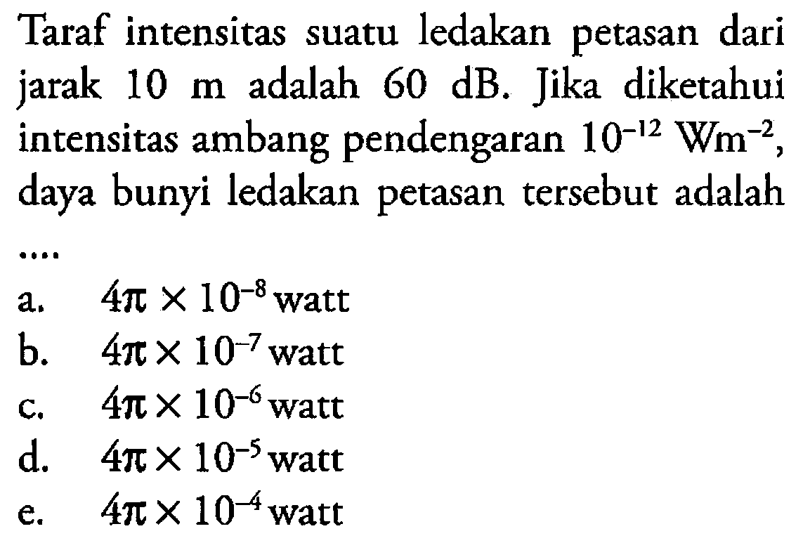 Taraf intensitas suatu ledakan petasan dari jarak 10 m adalah 60 dB. Jika diketahui intensitas ambang pendengaran 10^(-12) Wm^(-2), daya bunyi ledakan petasan tersebut adalah....