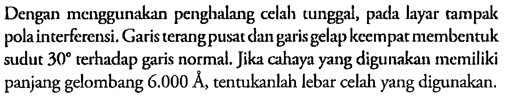 Dengan menggunakan penghalang celah tunggal, pada layar rampak pola interferensi. Garis terang pusat dan garis gelap keempat membentuk sudut 30 terhadap garis normal. Jika cahaya yang digunakan memiliki panjang gelombang 6.000 A, tentukanlah lebar celah yang digunakan. 