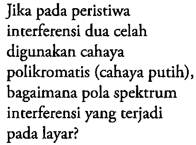 Jika pada peristiwa
interferensi dua celah
digunakan cahaya
polikromatis (cahaya putih),
bagaimana pola spektrum
interferensi yang terjadi
pada layar?