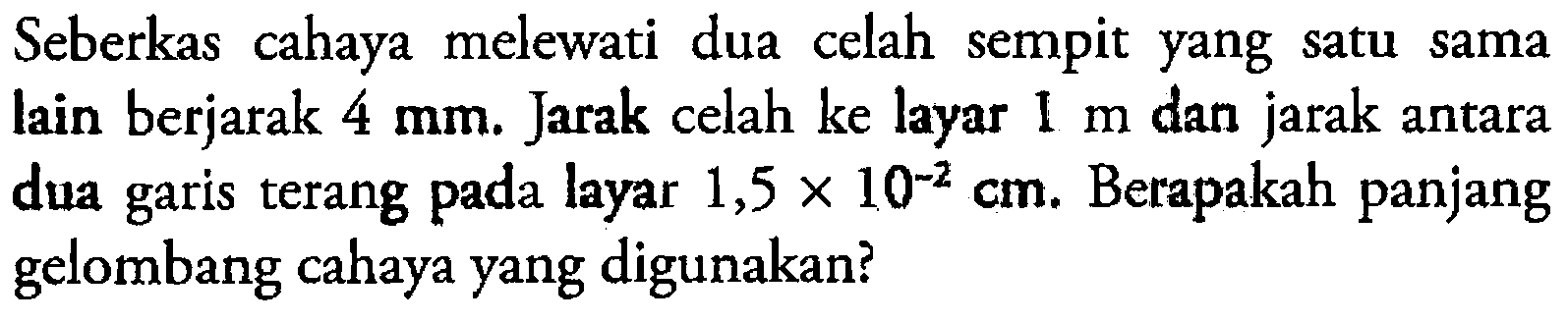 Seberkas cahaya melewati dua celah sempit yang satu sama lain berjarak  4 mm. Jarak celah ke layar  1 m  dan jarak antara dua garis terang pada layar  1,5x10^-2 cm. Berapakah panjang gelombang cahaya yang digunakan?