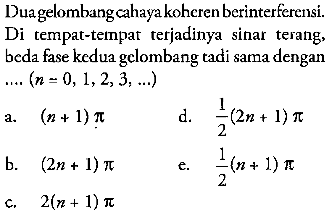 Dua gelombang cahaya koheren berinterferensi. Di tempat-tempat terjadinya sinar terang, beda fase kedua gelombang tadi sama dengan  ....(n=0,1,2,3,  ....)
