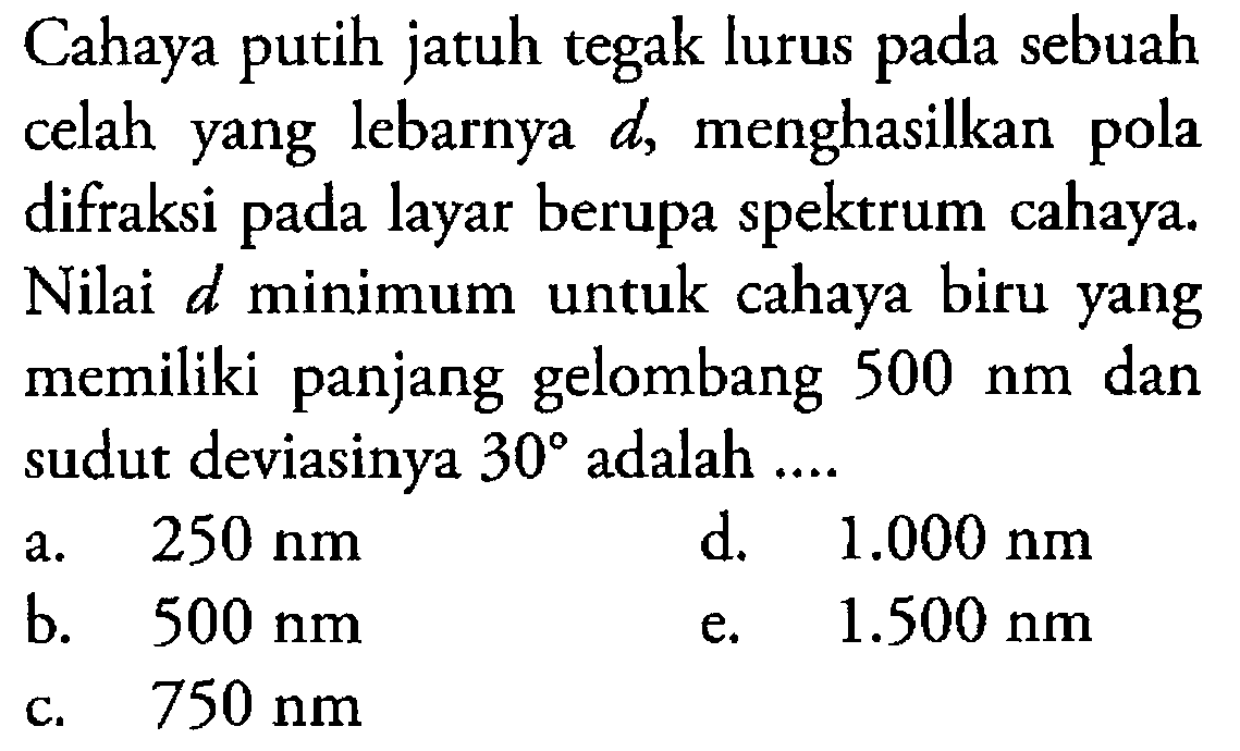 Cahaya putih jatuh tegak lurus pada sebuah celah yang lebarnya d, menghasilkan pola difraksi pada layar berupa spektrum cahaya. Nilai d minimum untuk cahaya biru yang memiliki panjang gelombang  500 nm dan sudut deviasinya 30 adalah ....