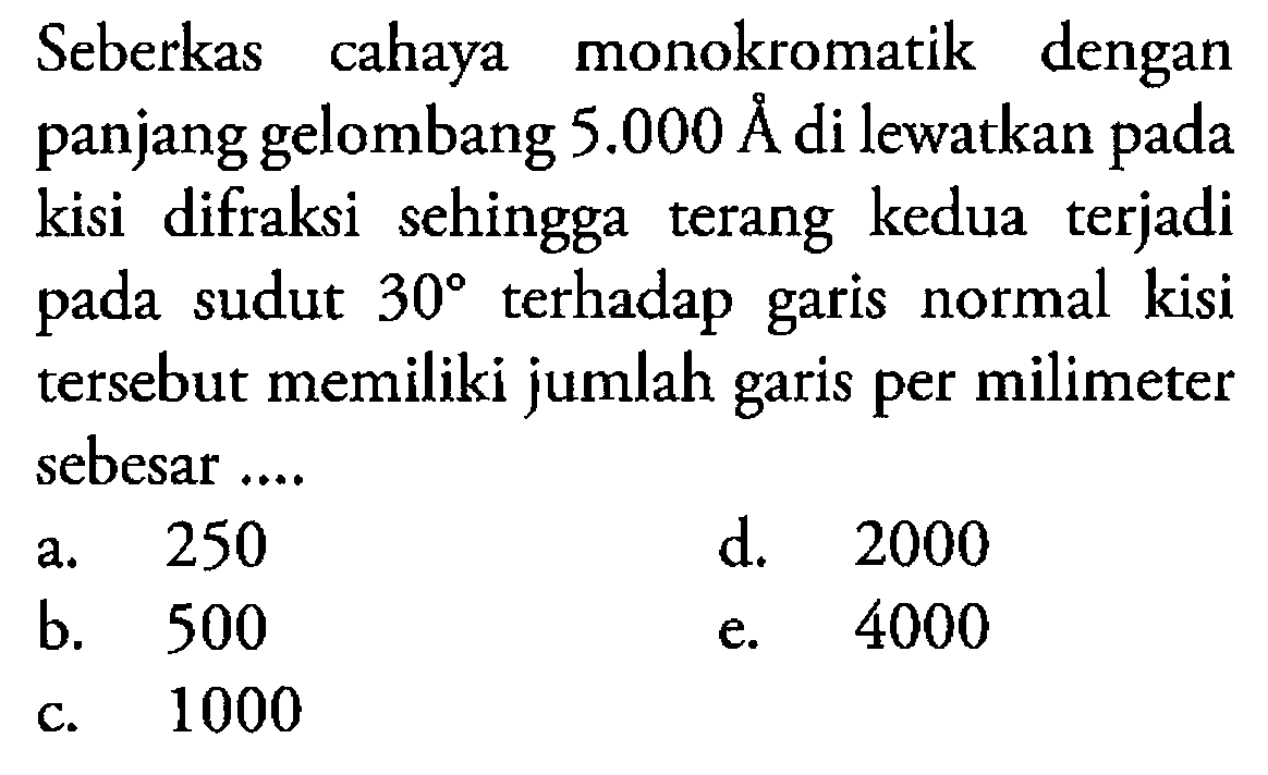 Seberkas cahaya monokromatik dengan panjang gelombang  5.000 A  di lewatkan pada kisi difraksi sehingga terang kedua terjadi pada sudut  30  terhadap garis normal kisi tersebut memiliki jumlah garis per milimeter sebesar ....