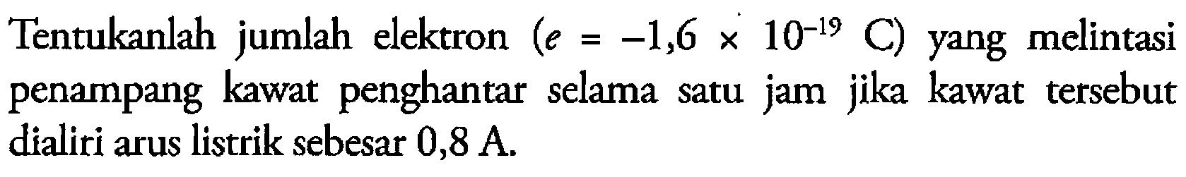 Tentukanlah jumlah elektron (e=-1,6 x 10^-19 C) yang melintasi penampang kawat penghantar selama satu jam jika kawat tersebut dialiri arus listrik sebesar 0,8 A.