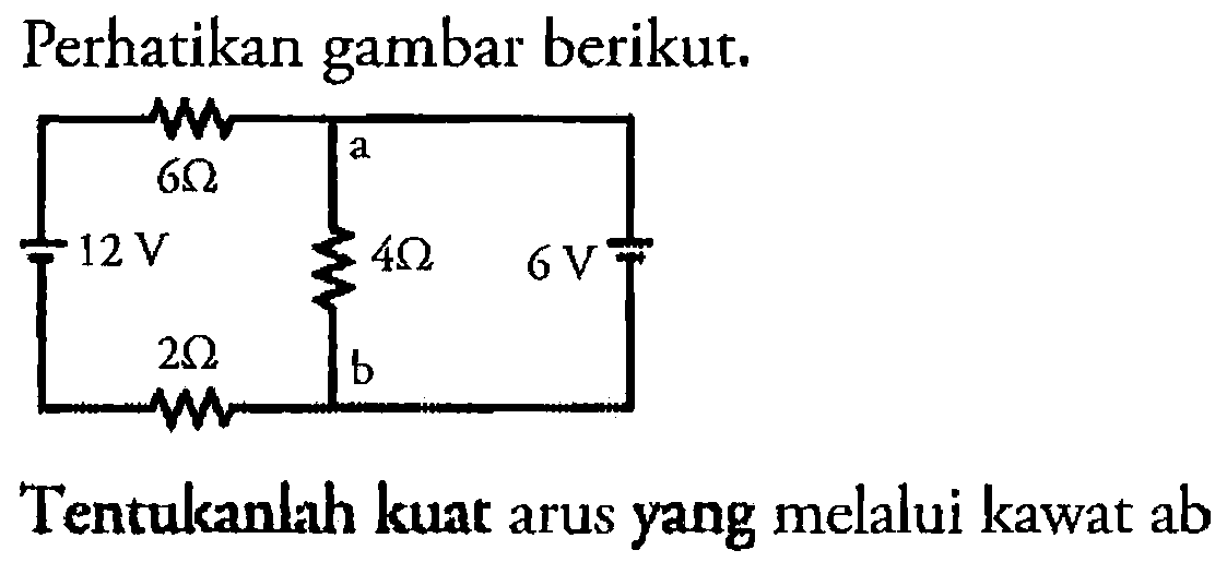 Perhatikan gambar berikut. 12 V 6 ohm 2 ohm a 4 ohm b 6 VTentukanlah kuat arus yang melalui kawat ab 