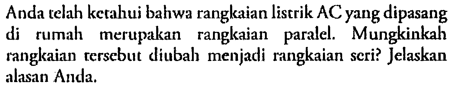 Anda telah kerahui bahwa rangkaian listrik AC yang dipasang di rumah merupakan rangkaian paralel. Mungkinkah rangkaian rersebut diubah menjadi rangkaian seri? Jelaskan alasan Anda. 