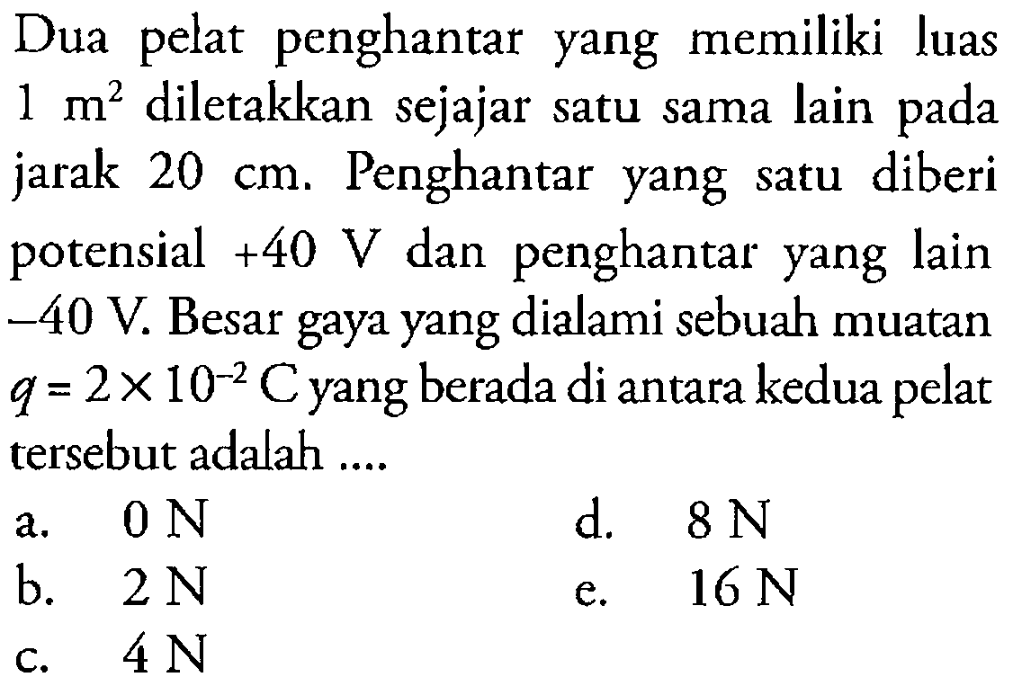 Dua penghantar yang memiliki luas 1 m^2 diletakkan sejajar satu sana lain jarak 20 cm,. Penghantar yang satu diberi potensial +40 V dan penghantar yang lain -40 V. Besar gaya yang dialami sebuah muatan q=2x10^-2 C yang berada di antara kedua tersebut adalah pelat pada pelat