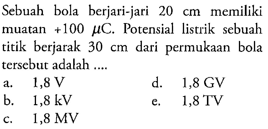 Sebuah bola berjari-jari 20 cm memiliki muatan +100 mu C. Potensial listrik sebuah titik berjarak 30 cm  dari permukaan bola tersebut adalah ....