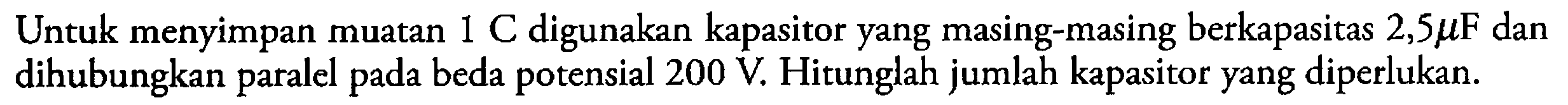 Untuk menyimpan muatan 1 C digunakan kapasitor yang masing-masing berkapasitas 2,5 muF dan dihubungkan paralel pada beda potensial 200 V. Hitunglah jumlah kapasitor yang diperlukan. 