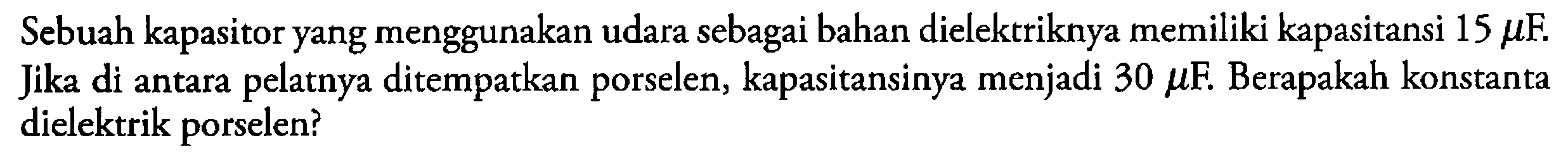 Sebuah kapasitor yang menggunakan udara sebagai bahan dielektriknya memiliki kapasitansi 15 muF. Jika di antara pelatnya ditempatkan porselen, kapasitansinya menjadi 30 muF. Berapakah konstanta dielektrik porselen?