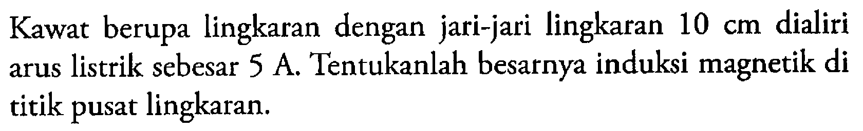 Kawat berupa lingkaran dengan jari-jari lingkaran 10 cm dialiri arus listrik sebesar 5 A. Tentukanlah besarnya induksi magnetik di titik pusat lingkaran.