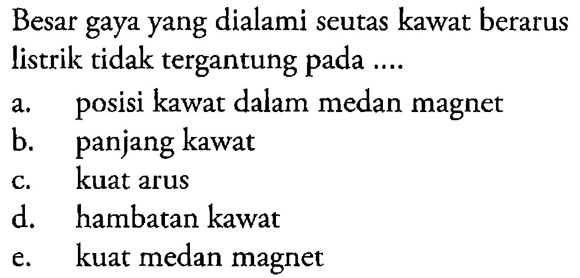 Besar gaya yang dialami seutas kawat berarus listrik tidak tergantung pada ....a. posisi kawat dalam medan magnetb. panjang kawatc. kuat arusd. hambatan kawate. kuat medan magnet 