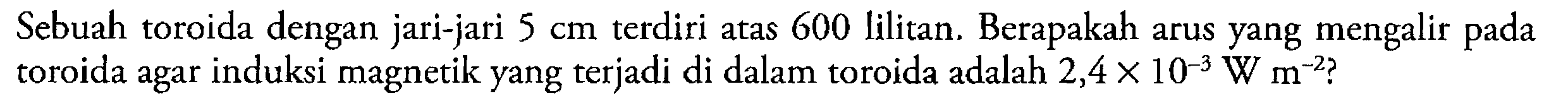 Sebuah toroida dengan jari-jari 5 cm terdiri atas 600 lilitan. Berapakah arus yang mengalir pada toroida agar induksi magnetik yang terjadi di dalam toroida adalah 2,4 x 10^(-3) W m^(-2)?