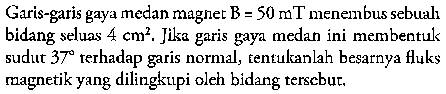 Garis-garis gaya medan magnet B = 50 mT menembus sebuah bidang seluas 4 cm^2. Jika garis gaya medan ini membentuk sudut 37 terhadap garis normal, tentukanlah besarnya fluks magnetik yang dilingkupi oleh bidang tersebut.
