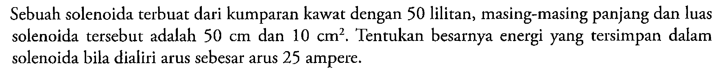 Sebuah solenoida terbuat dari kumparan kawat dengan 50 lilitan, masing-masing panjang dan luas solenoida tersebut adalah 50 cm dan 10 cm^2.Tentukan besarnya energi yang tersimpan dalam solenoida bila dialiri arus sebesar arus 25 ampere.