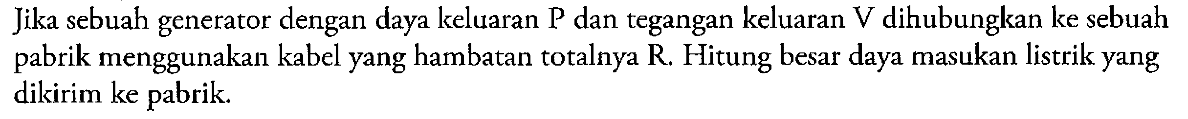 Jika sebuah generator dengan daya keluaran P dan tegangan keluaran V dihubungkan ke sebuah menggunakan kabel yang hambatan totalnya R. Hitung besar daya pabrik masukan listrik yang dikirim ke pabrik.