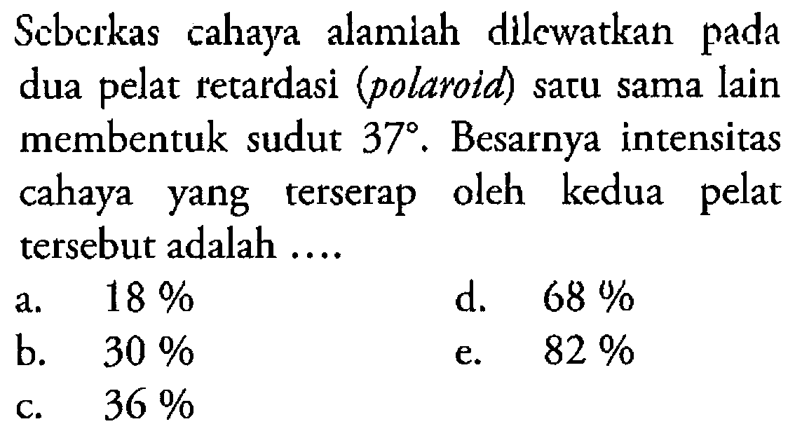 Seberkas cahaya alamiah dillewatkan pada dua pelat retardasi (polaroid) satu sama lain membentuk sudut 37. Besarnya intensitas cahaya yang terserap oleh kedua pelat tersebut adalah ....