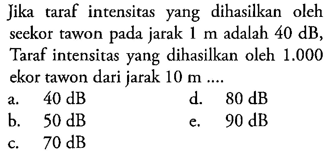 Jika taraf intensitas yang dihasilkan oleh seekor tawon pada jarak 1 m adalah 40 dB, taraf intensitas yang dihasilkan oleh 1.000 ekor tawon dari jarak 10 m .... 