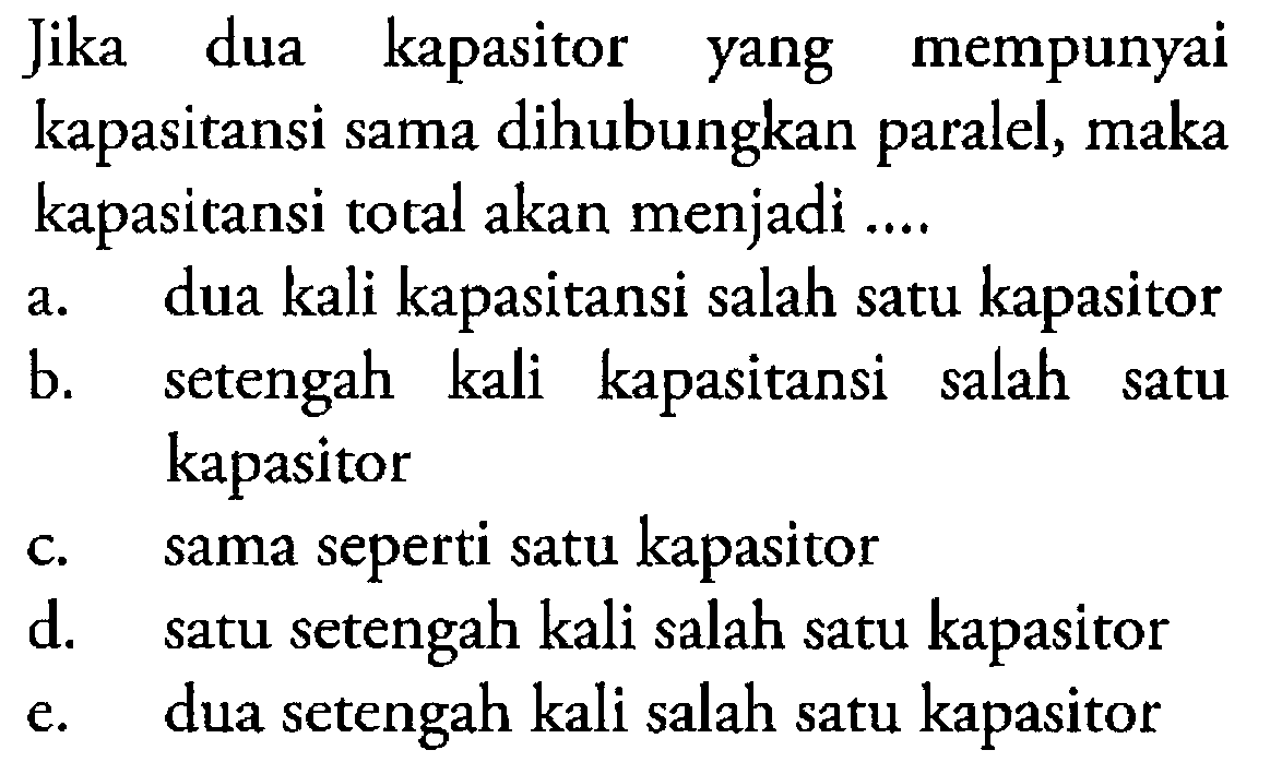 Jika dua kapasitor yang mempunyai kapasitansi sama dihubungkan paralel, maka kapasitansi total akan menjadi....