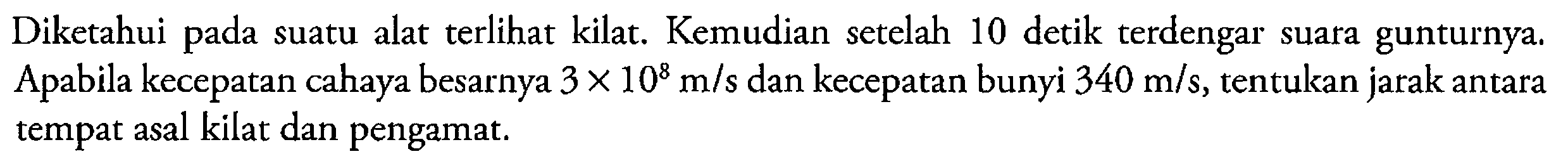 Diketahui pada suatu alat terlihat kilat. Kemudian setelah 10 detik terdengar suara gunturnya. Apabila kecepatan cahaya besarnya  3 x 10^8 m/s  dan kecepatan bunyi  340 m/s , tentukan jarak antara tempat asal kilat dan pengamat.