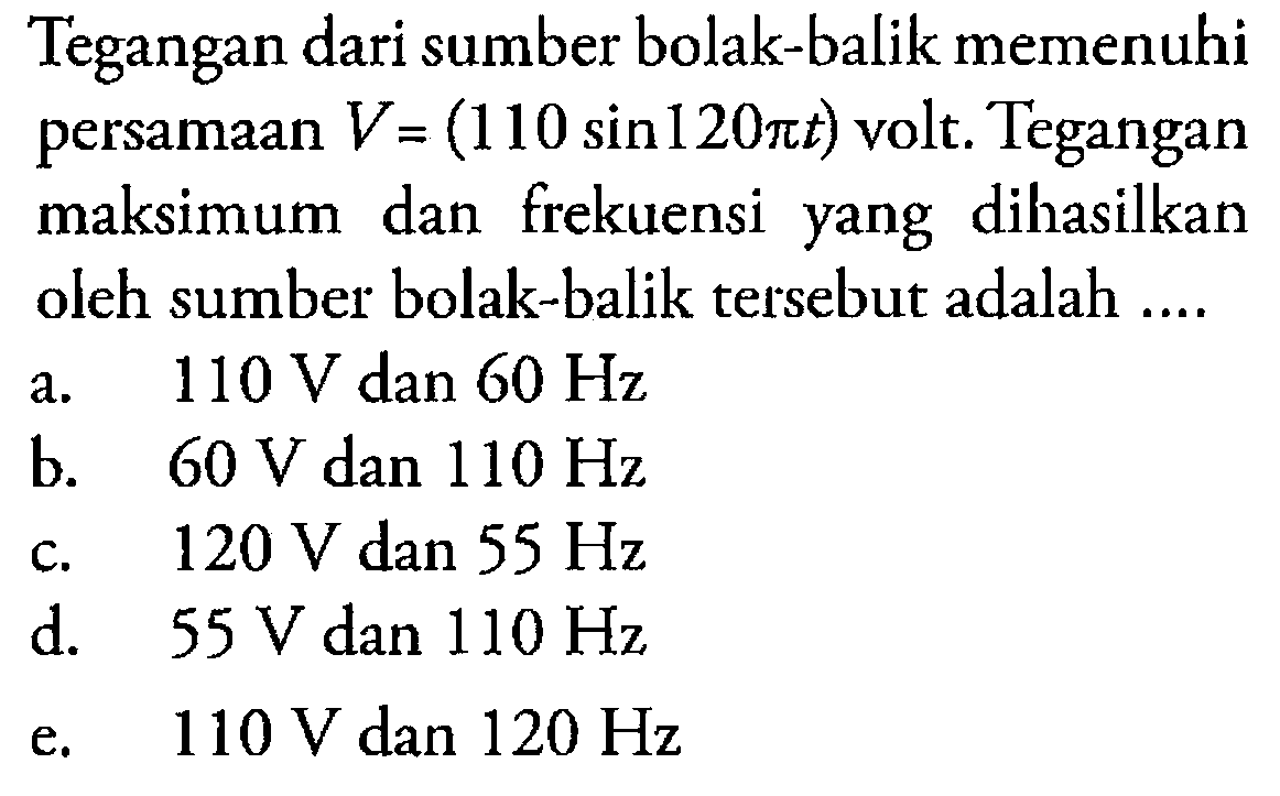 Tegangan dari sumber bolak-balik memenuhi persamaan V=(110 sin 120 pi t) volt. Tegangan maksimum dan frekuensi yang dihasilkan oleh sumber bolak-balik tersebut adalah ....