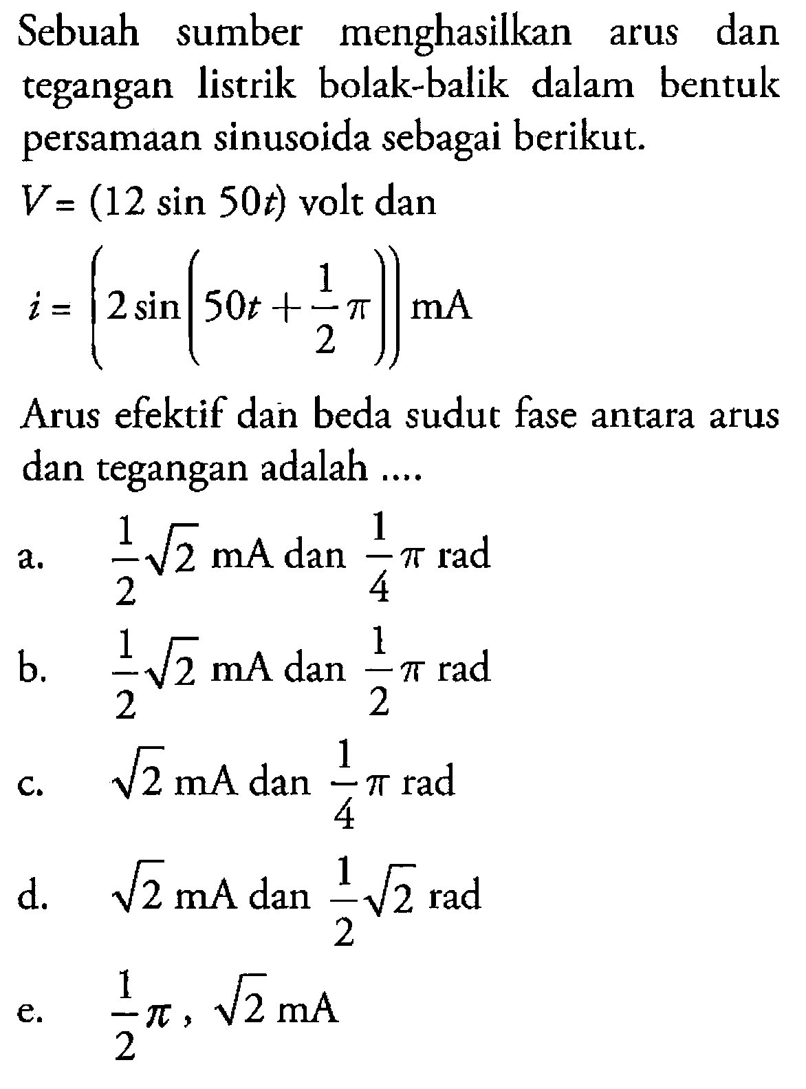 Sebuah sumber menghasilkan arus dan tegangan listrik bolak-balik dalam bentuk persamaan sinusoida sebagai berikut. V=(12 sin 50 t)  volt dan i=(2 sin (50 t+1/2 pi)) mA Arus efektif dan beda sudut fase antara arus dan tegangan adalah....