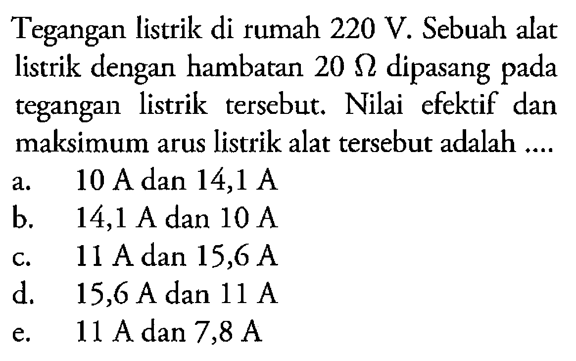 Tegangan listrik di rumah  220 V . Sebuah alat listrik dengan hambatan  20 Ohm  dipasang pada tegangan listrik tersebut. Nilai efektif dan maksimum arus listrik alat tersebut adalah .... 