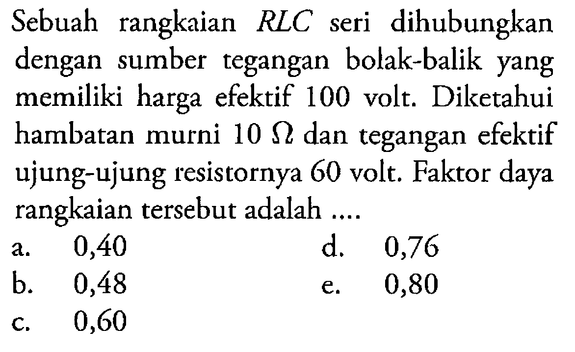 Sebuah rangkaian RLC seri dihubungkan dengan sumber tegangan bolak-balik yang memiliki harga efektif 100 volt. Diketahui hambatan murni 10 Ohm  dan tegangan efektif ujung-ujung resistornya 60 volt. Faktor daya rangkaian tersebut adalah....