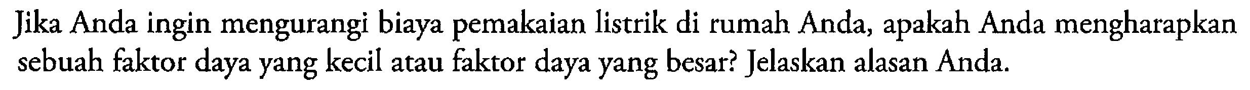 Jika Anda ingin mengurangi biaya pemakaian listrik di rumah Anda, apakah Anda mengharapkan sebuah faktor daya yang kecil atau faktor daya yang besar? Jelaskan alasan Anda.