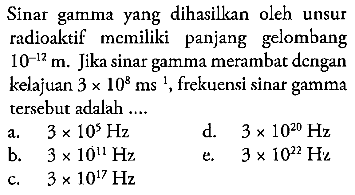 Sinar gamma yang dihasilkan oleh unsur radioaktif memiliki panjang gelombang 10^-12 m. Jika sinar gamma merambat dengan kelajuan 3 x 10^8 ms^1, frekuensi sinar gamma tersebut adalah....  