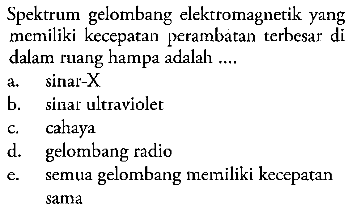 Spektrum gelombang elektromagnetik yang memiliki kecepatan perambatan terbesar di dalam ruang hampa adalah ... a. sinar-X b. sinar ultraviolet c. cahaya d. gelombang radio e. semua gelombang memiliki kecepatan sama