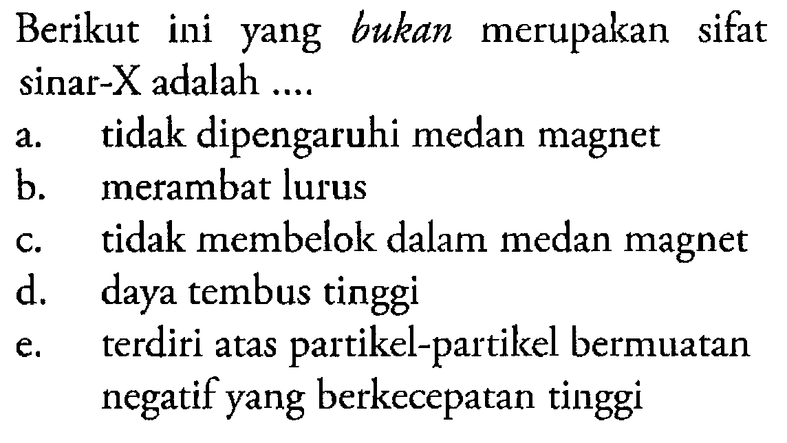 Berikut ini yang bukan merupakan sifat sinar-X adalah .... a. tidak dipengaruhi medan magnet b. merambat lurus c. tidak membelok dalam medan magnet d. daya tembus tinggi e. terdiri atas partikel-partikel bermuatan negatif yang berkecepatan tinggi 